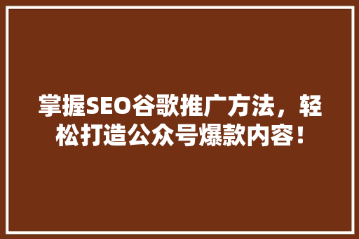 掌握SEO谷歌推广方法，轻松打造公众号爆款内容！