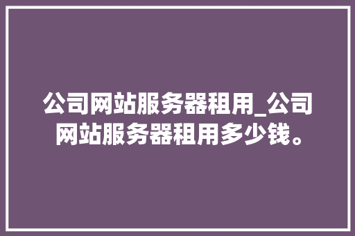 公司网站服务器租用_公司网站服务器租用多少钱。