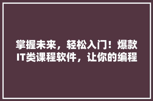 掌握未来，轻松入门！爆款IT类课程软件，让你的编程之路畅通无阻！