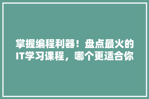 掌握编程利器！盘点最火的IT学习课程，哪个更适合你