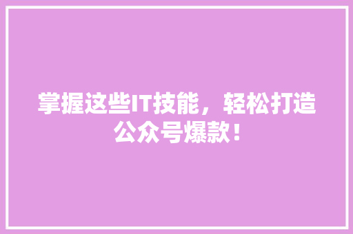 掌握这些IT技能，轻松打造公众号爆款！