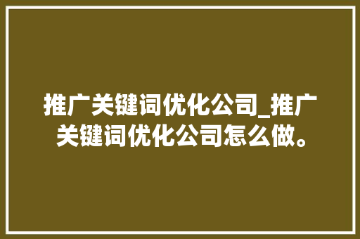 推广关键词优化公司_推广关键词优化公司怎么做。 推广关键词优化公司_推广关键词优化公司怎么做。 SEO关键词