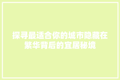 探寻最适合你的城市隐藏在繁华背后的宜居秘境