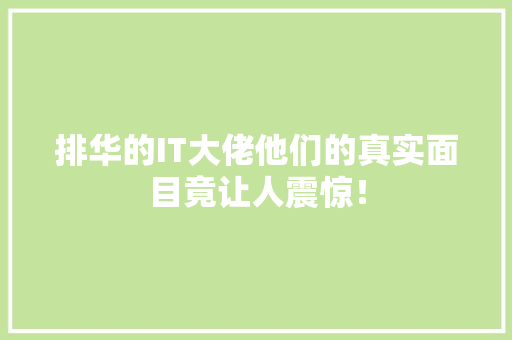 排华的IT大佬他们的真实面目竟让人震惊！
