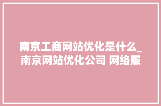 南京工商网站优化是什么_南京网站优化公司 网络服务。 南京工商网站优化是什么_南京网站优化公司 网络服务。 SEO关键词