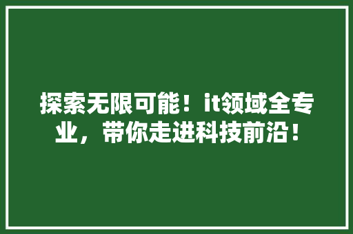 探索无限可能！it领域全专业，带你走进科技前沿！