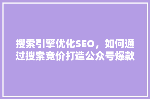 搜索引擎优化SEO，如何通过搜索竞价打造公众号爆款内容