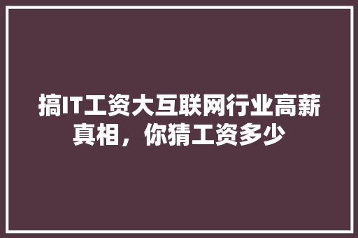 搞IT工资大互联网行业高薪真相，你猜工资多少