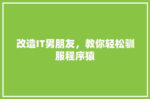 改造IT男朋友，教你轻松驯服程序猿
