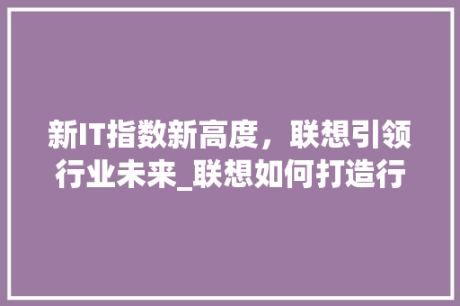 新IT指数新高度，联想引领行业未来_联想如何打造行业爆款！ 网站建设公司