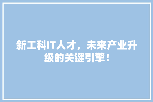 新工科IT人才，未来产业升级的关键引擎！