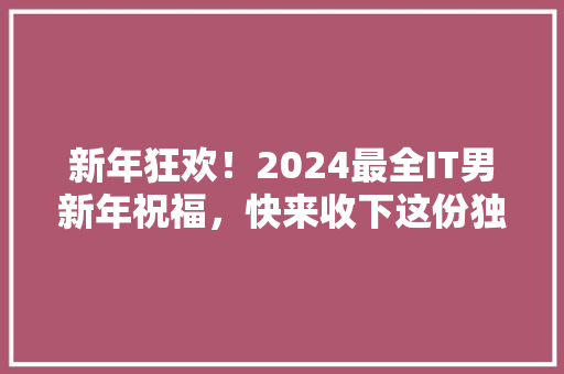 新年狂欢！2024最全IT男新年祝福，快来收下这份独家祝福清单