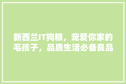 新西兰IT狗粮，宠爱你家的毛孩子，品质生活必备良品！