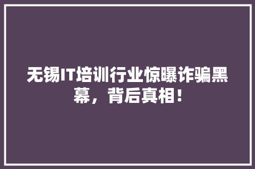 无锡IT培训行业惊曝诈骗黑幕，背后真相！