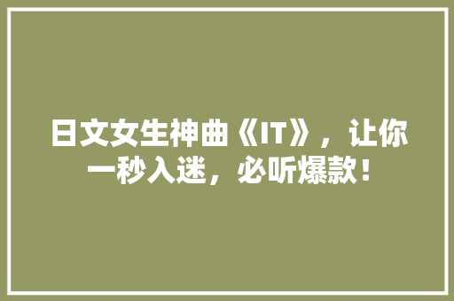 日文女生神曲《IT》，让你一秒入迷，必听爆款！