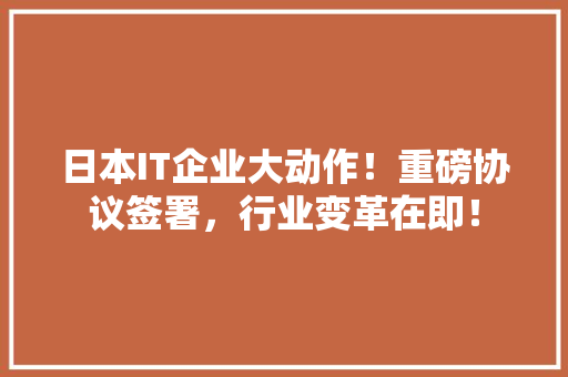 日本IT企业大动作！重磅协议签署，行业变革在即！