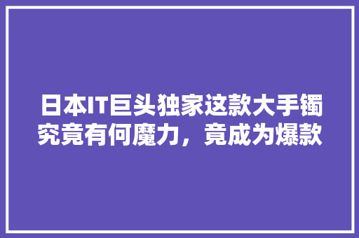 日本IT巨头独家这款大手镯究竟有何魔力，竟成为爆款
