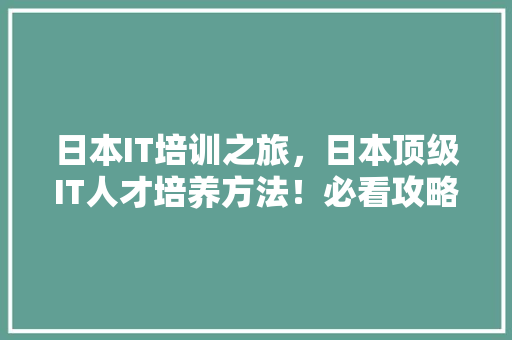 日本IT培训之旅，日本顶级IT人才培养方法！必看攻略！