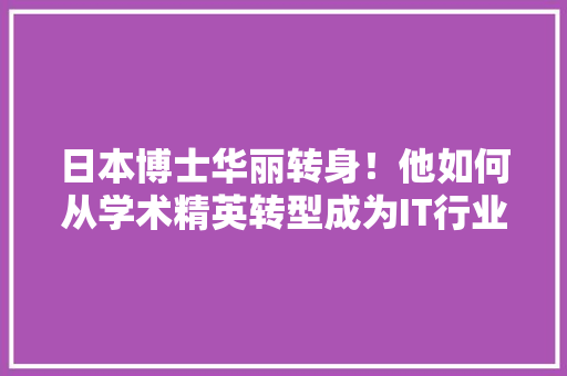 日本博士华丽转身！他如何从学术精英转型成为IT行业翘楚！