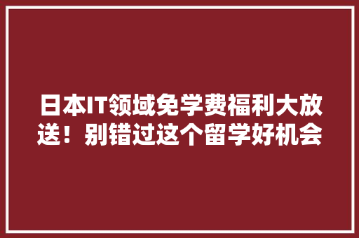 日本IT领域免学费福利大放送！别错过这个留学好机会！