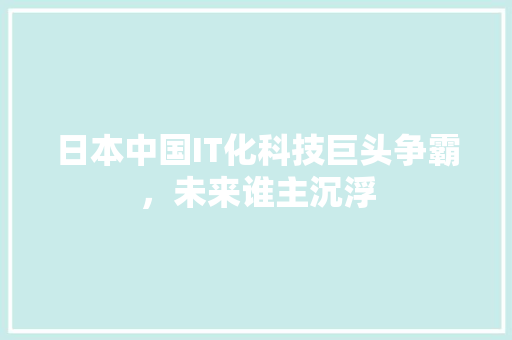 日本中国IT化科技巨头争霸，未来谁主沉浮