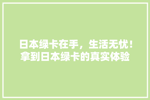 日本绿卡在手，生活无忧！拿到日本绿卡的真实体验