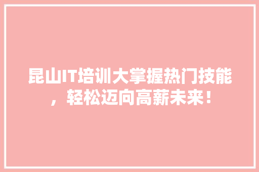 昆山IT培训大掌握热门技能，轻松迈向高薪未来！