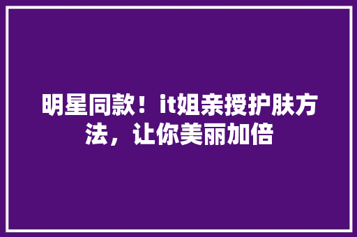 明星同款！it姐亲授护肤方法，让你美丽加倍