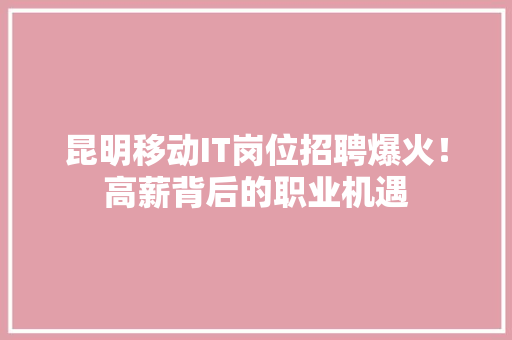 昆明移动IT岗位招聘爆火！高薪背后的职业机遇
