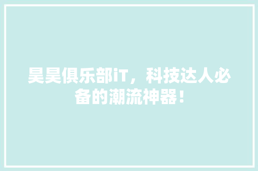 昊昊俱乐部iT，科技达人必备的潮流神器！ 神马SEO