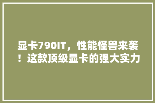 显卡790IT，性能怪兽来袭！这款顶级显卡的强大实力