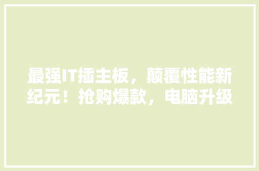 最强IT插主板，颠覆性能新纪元！抢购爆款，电脑升级利器！
