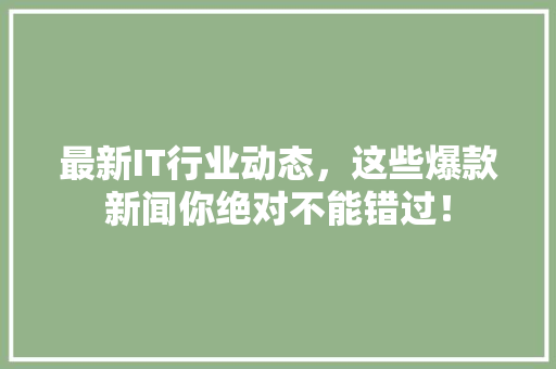 最新IT行业动态，这些爆款新闻你绝对不能错过！