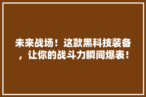 未来战场！这款黑科技装备，让你的战斗力瞬间爆表！
