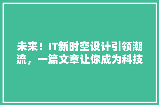 未来！IT新时空设计引领潮流，一篇文章让你成为科技达人 百度SEO