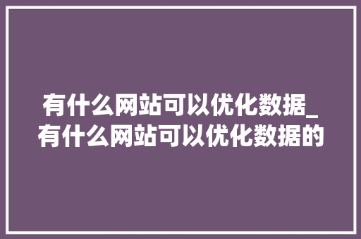 有什么网站可以优化数据_有什么网站可以优化数据的软件。 有什么网站可以优化数据_有什么网站可以优化数据的软件。 网站建设公司