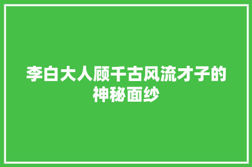 李白大人顾千古风流才子的神秘面纱