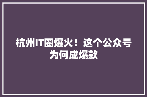 杭州IT圈爆火！这个公众号为何成爆款