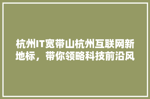 杭州IT宽带山杭州互联网新地标，带你领略科技前沿风采！
