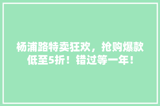 杨浦路特卖狂欢，抢购爆款低至5折！错过等一年！