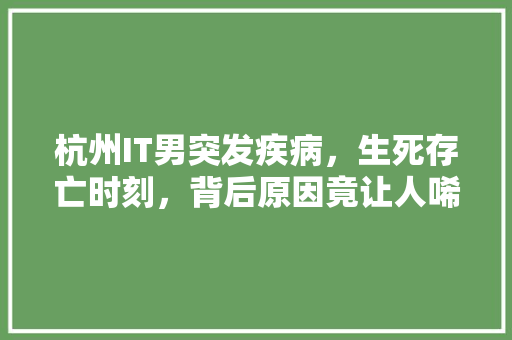 杭州IT男突发疾病，生死存亡时刻，背后原因竟让人唏嘘不已！