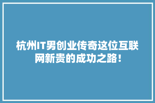 杭州IT男创业传奇这位互联网新贵的成功之路！