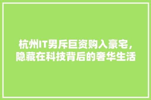 杭州IT男斥巨资购入豪宅，隐藏在科技背后的奢华生活！