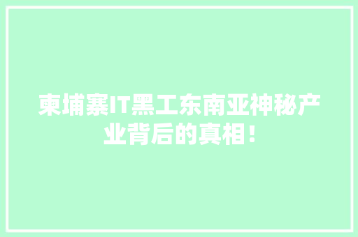 柬埔寨IT黑工东南亚神秘产业背后的真相！