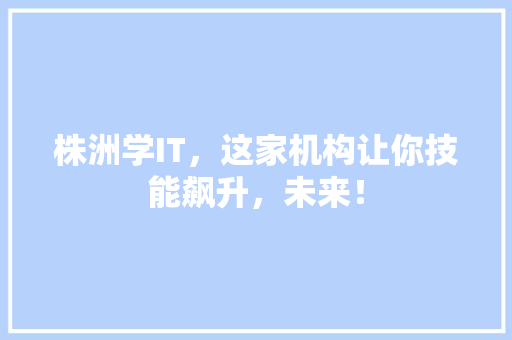 株洲学IT，这家机构让你技能飙升，未来！ 网站建设公司