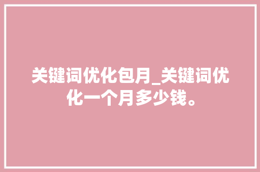 关键词优化包月_关键词优化一个月多少钱。