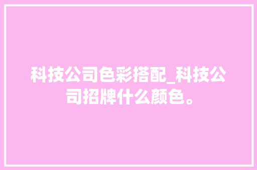 科技公司色彩搭配_科技公司招牌什么颜色。 科技公司色彩搭配_科技公司招牌什么颜色。 网站建设公司