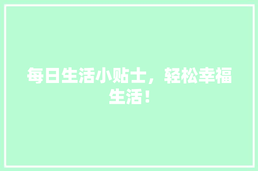 每日生活小贴士，轻松幸福生活！