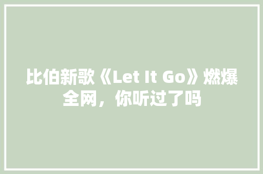 比伯新歌《Let It Go》燃爆全网，你听过了吗 网站建设公司