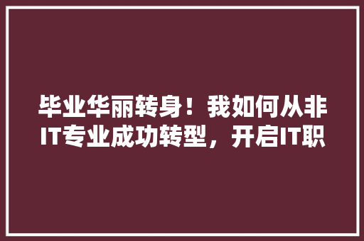 毕业华丽转身！我如何从非IT专业成功转型，开启IT职业生涯新篇章